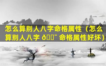 怎么算别人八字命格属性（怎么算别人八字 🐯 命格属性好坏）